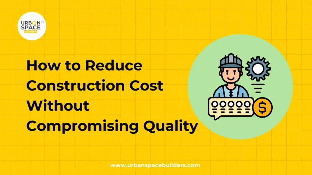 How to Reduce Construction Cost Without Compromising Quality